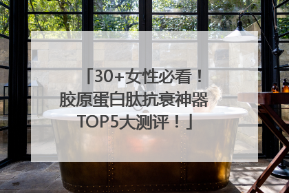 30+女性必看！胶原蛋白肽抗衰神器TOP5大测评！