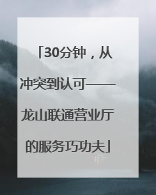 30分钟，从冲突到认可——龙山联通营业厅的服务巧功夫