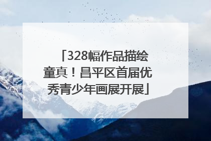 328幅作品描绘童真！昌平区首届优秀青少年画展开展