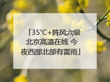 35℃+阵风六级 北京高温在线 今夜西部北部有雷雨