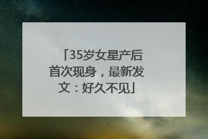 35岁女星产后首次现身，最新发文：好久不见