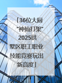 36位大厨“神仙打架” 2025拱墅区职工职业技能竞赛玩出新高度