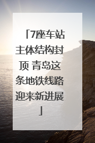7座车站主体结构封顶 青岛这条地铁线路迎来新进展