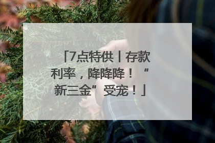 7点特供丨存款利率，降降降！“新三金”受宠！