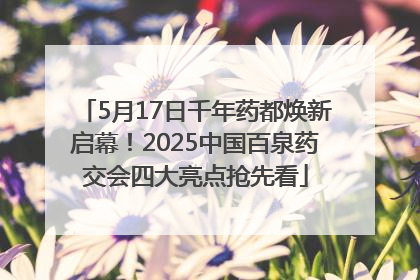 5月17日千年药都焕新启幕！2025中国百泉药交会四大亮点抢先看