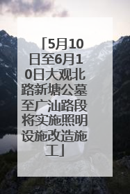 5月10日至6月10日大观北路新塘公墓至广汕路段将实施照明设施改造施工