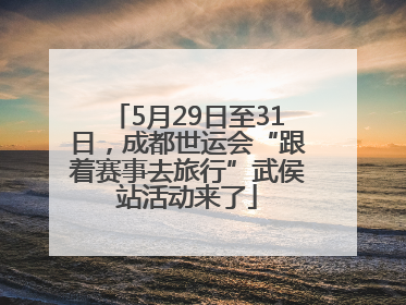 5月29日至31日，成都世运会“跟着赛事去旅行”武侯站活动来了