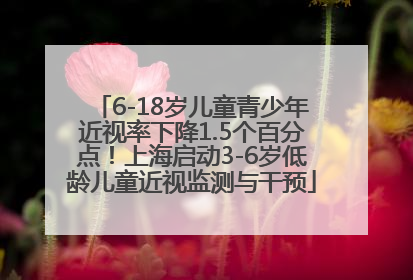 6-18岁儿童青少年近视率下降1.5个百分点！上海启动3-6岁低龄儿童近视监测与干预