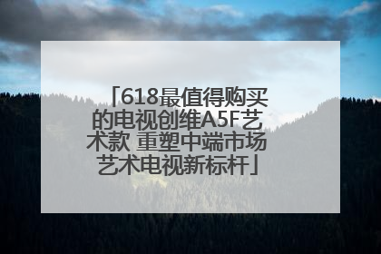 618最值得购买的电视创维A5F艺术款 重塑中端市场艺术电视新标杆
