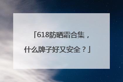 618防晒霜合集，什么牌子好又安全？