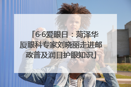 6·6爱眼日：菏泽华厦眼科专家刘晓丽走进邮政普及润目护眼知识