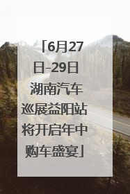 6月27日-29日 湖南汽车巡展益阳站将开启年中购车盛宴