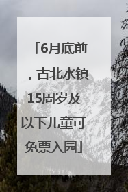 6月底前，古北水镇15周岁及以下儿童可免票入园