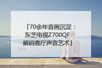 70余年音画沉淀：东芝电视Z700QF解码客厅声音艺术