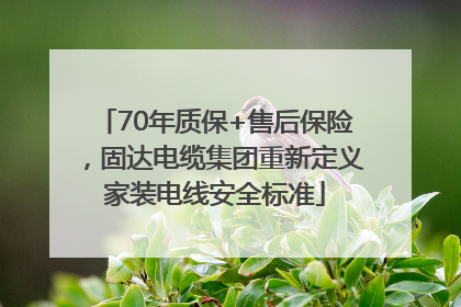 70年质保+售后保险，固达电缆集团重新定义家装电线安全标准