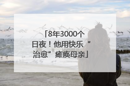 8年3000个日夜！他用快乐“治愈”瘫痪母亲