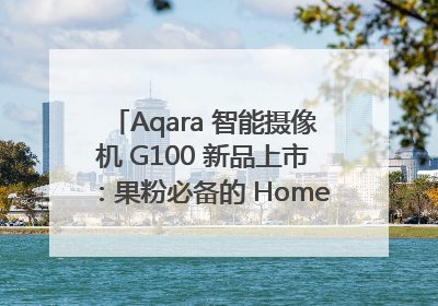 Aqara 智能摄像机 G100 新品上市：果粉必备的 HomeKit 看家拍档
