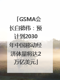 GSMA会长白德伟：预计到2030年中国移动经济体量将达2万亿美元