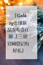 Galaxy全球新品发布会在即 上三星官网登记有好礼