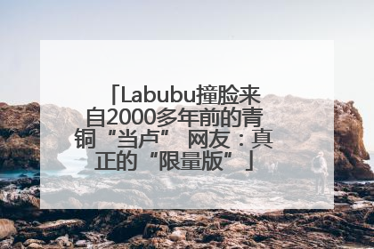Labubu撞脸来自2000多年前的青铜“当卢” 网友：真正的“限量版”