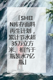 SHEIN库存面料再生计划，累计节水超35万立方米、相当于瓶装水7亿瓶
