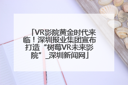 VR影院黄金时代来临！深圳报业集团宣布打造“树莓VR未来影院”_深圳新闻网