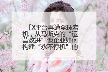 X平台再遭全球宕机，从马斯克的“运营改进”谈企业如何构建“永不停机”的数字护城河
